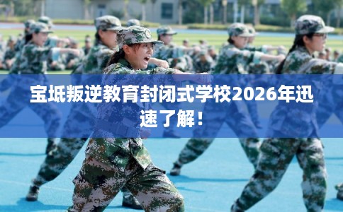 宝坻叛逆教育封闭式学校2026年迅速了解！