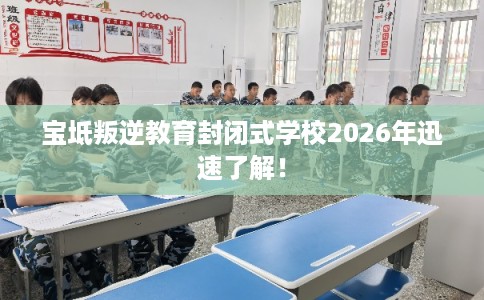 宝坻叛逆教育封闭式学校2026年迅速了解！