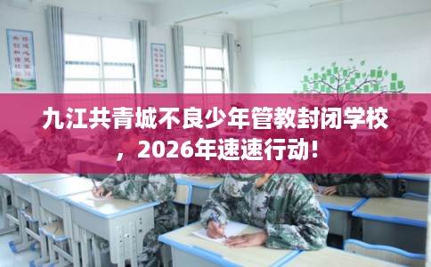 九江共青城不良少年管教封闭学校，2026年速速行动!