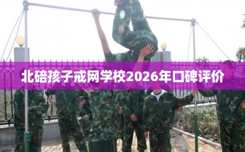 北碚孩子戒网学校2026年口碑评价