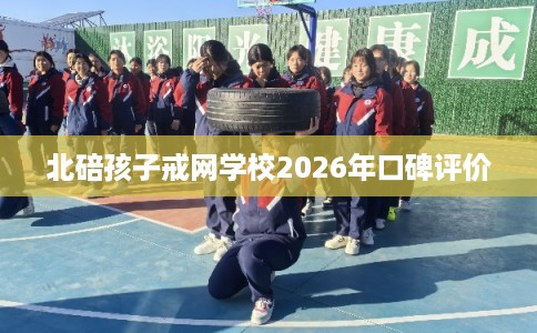 北碚孩子戒网学校2026年口碑评价