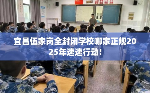 宜昌伍家岗全封闭学校哪家正规2025年速速行动!