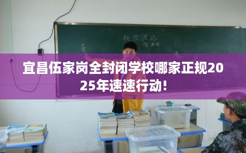 宜昌伍家岗全封闭学校哪家正规2025年速速行动!
