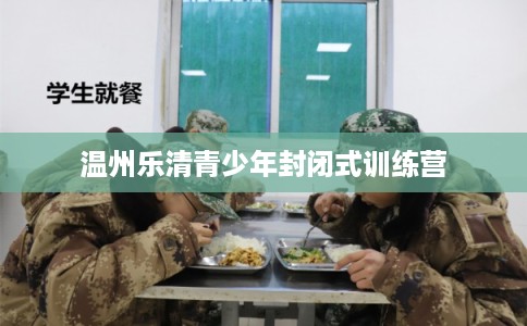 温州乐清青少年封闭式训练营