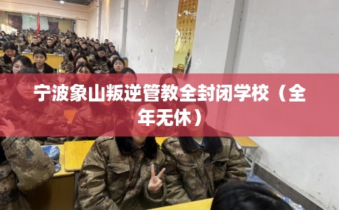 宁波象山叛逆管教全封闭学校（全年无休）
