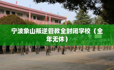 宁波象山叛逆管教全封闭学校（全年无休）