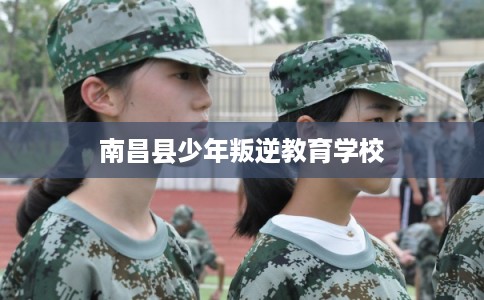 南昌县少年叛逆教育学校