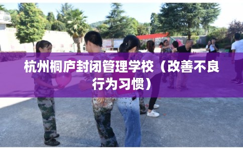 杭州桐庐封闭管理学校（改善不良行为习惯）