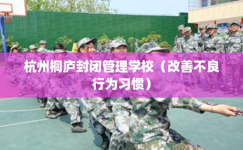 杭州桐庐封闭管理学校（改善不良行为习惯）