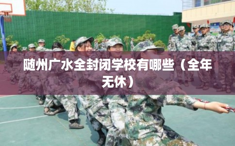 随州广水全封闭学校有哪些（全年无休）
