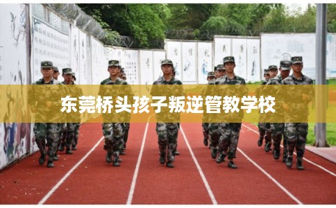 东莞桥头孩子叛逆管教学校