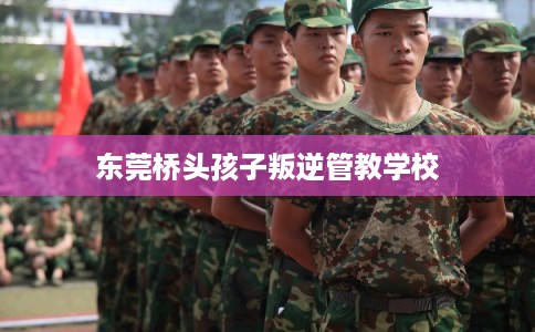 东莞桥头孩子叛逆管教学校