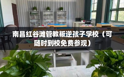 南昌红谷滩管教叛逆孩子学校（可随时到校免费参观）