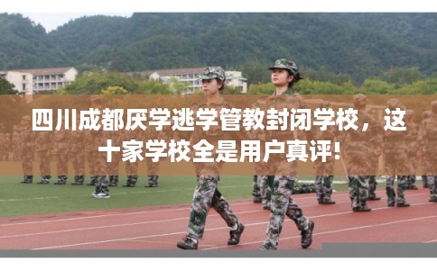 四川成都厌学逃学管教封闭学校，这十家学校全是用户真评!