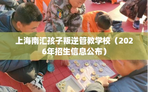 上海南汇孩子叛逆管教学校（2026年招生信息公布）