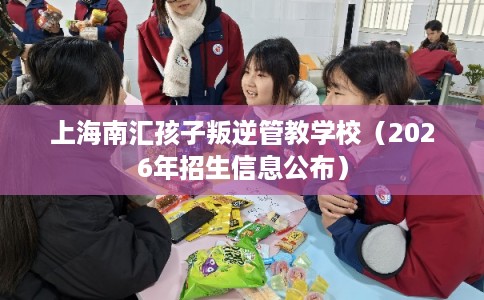 上海南汇孩子叛逆管教学校（2026年招生信息公布）