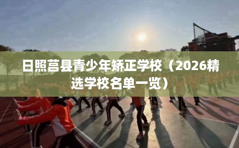 日照莒县青少年矫正学校（2026精选学校名单一览）