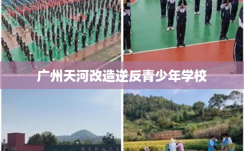 广州天河改造逆反青少年学校