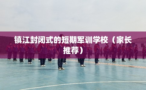 镇江封闭式的短期军训学校（家长推荐）
