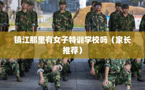 镇江那里有女子特训学校吗（家长推荐）