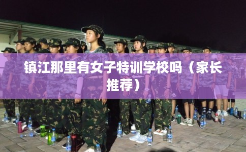 镇江那里有女子特训学校吗（家长推荐）