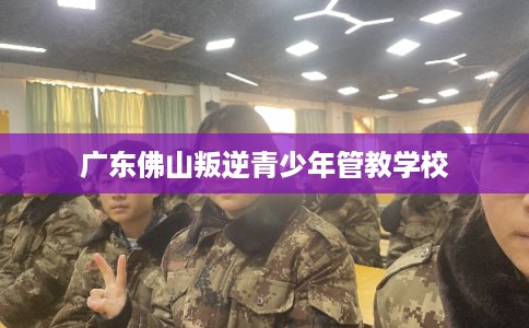广东佛山叛逆青少年管教学校