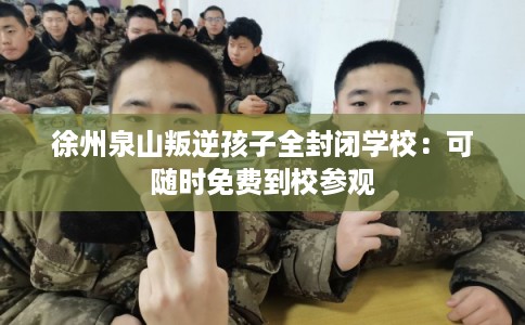 徐州泉山叛逆孩子全封闭学校：可随时免费到校参观
