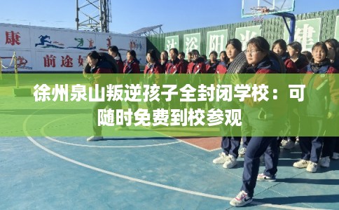 徐州泉山叛逆孩子全封闭学校：可随时免费到校参观