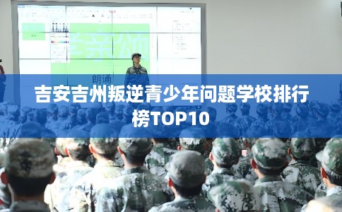 吉安吉州叛逆青少年问题学校排行榜TOP10