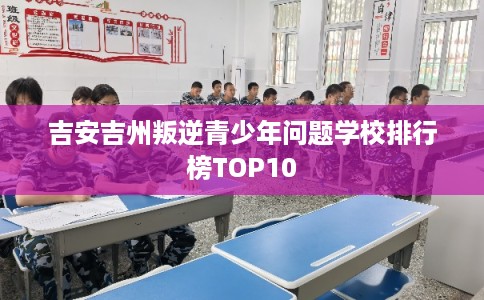 吉安吉州叛逆青少年问题学校排行榜TOP10