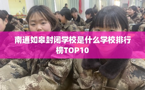 南通如皋封闭学校是什么学校排行榜TOP10