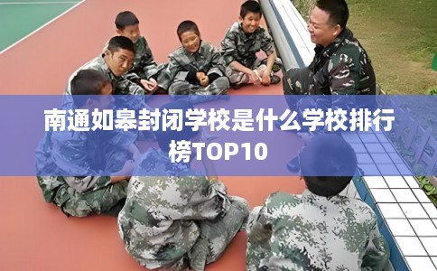 南通如皋封闭学校是什么学校排行榜TOP10