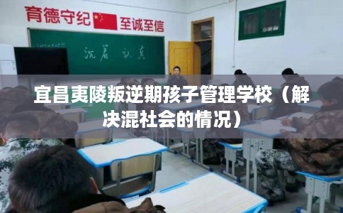宜昌夷陵叛逆期孩子管理学校（解决混社会的情况）