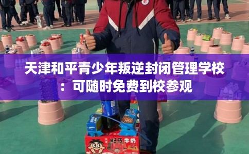天津和平青少年叛逆封闭管理学校：可随时免费到校参观