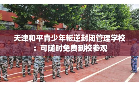 天津和平青少年叛逆封闭管理学校：可随时免费到校参观