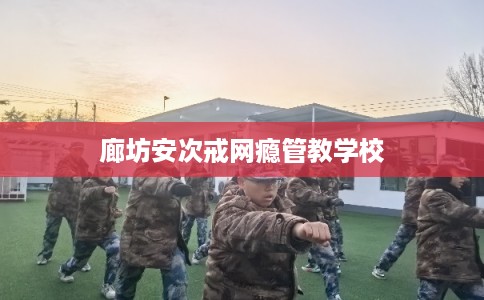 廊坊安次戒网瘾管教学校