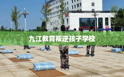 九江教育叛逆孩子学校