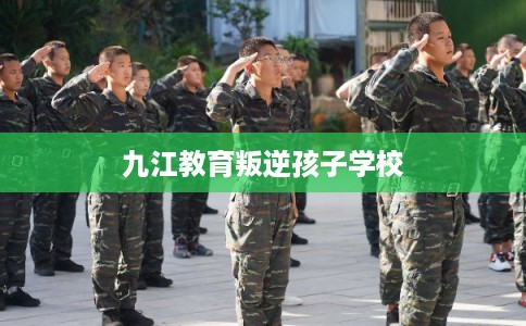 九江教育叛逆孩子学校