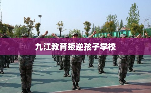 九江教育叛逆孩子学校
