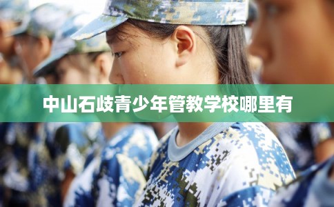 中山石歧青少年管教学校哪里有