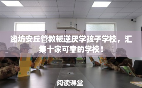 潍坊安丘管教叛逆厌学孩子学校，汇集十家可靠的学校！
