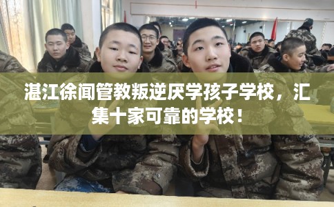 湛江徐闻管教叛逆厌学孩子学校，汇集十家可靠的学校！