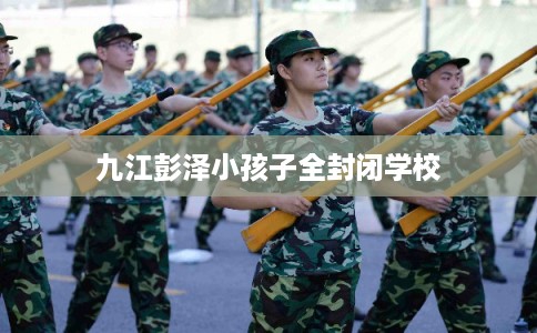 九江彭泽小孩子全封闭学校