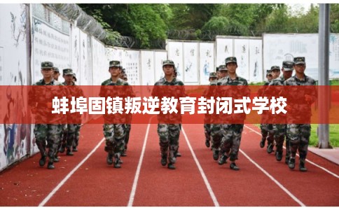 蚌埠固镇叛逆教育封闭式学校