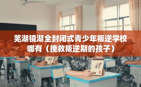 芜湖镜湖全封闭式青少年叛逆学校哪有（挽救叛逆期的孩子）