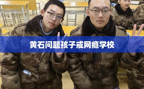 黄石问题孩子戒网瘾学校