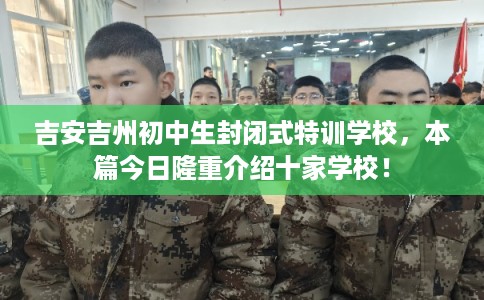 吉安吉州初中生封闭式特训学校，本篇今日隆重介绍十家学校！