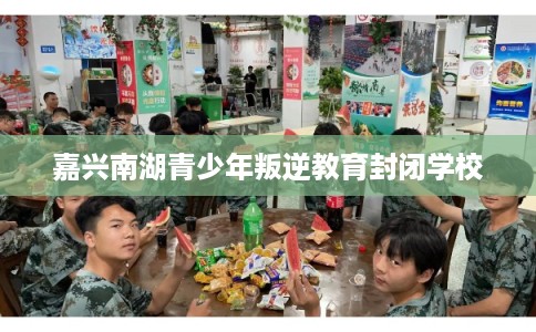 嘉兴南湖青少年叛逆教育封闭学校