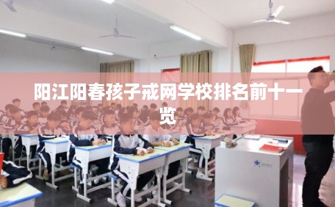 阳江阳春孩子戒网学校排名前十一览