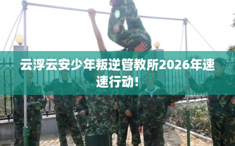 云浮云安少年叛逆管教所2026年速速行动!